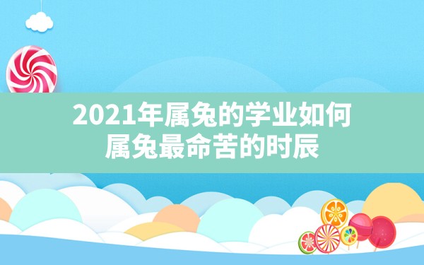 2021年属兔的学业如何(属兔最命苦的时辰) - 一测网