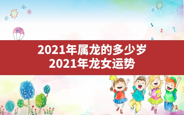 2021年属龙的多少岁,2021年龙女运势 - 一测网