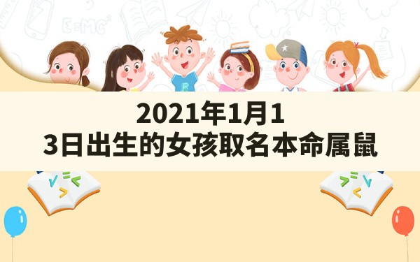 2021年1月13日出生的女孩取名(本命属鼠,壁上土命,五行金旺缺木)