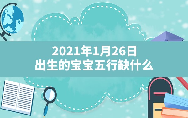 2021年1月26日出生的宝宝五行缺什么,2021年1月26日出生的宝宝属什么 - 一测网