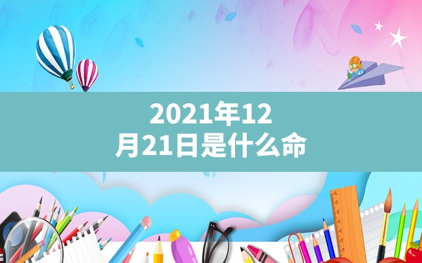 2021年12月21日是什么命,2021年公历12月出生的宝宝五行缺什么