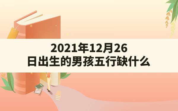 2021年12月26日出生的男孩五行缺什么_2021年12月26日出生什么命 - 一测网