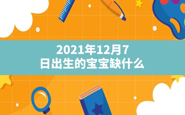 2021年12月7日出生的宝宝缺什么_2021年12月7日出生是什么命 - 一测网