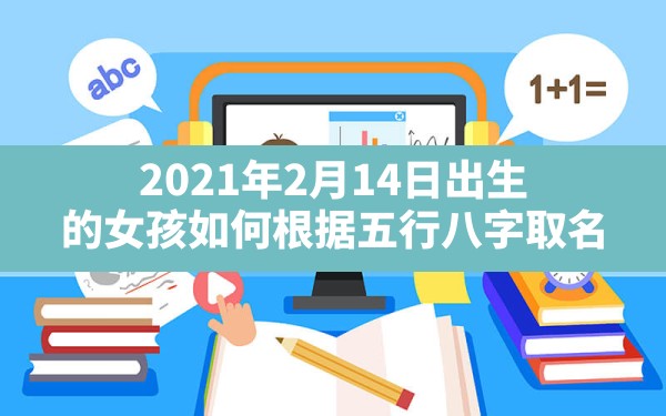 2021年2月14日出生的女孩如何根据五行八字取名_2021年2月14日出生是什么命