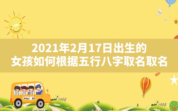 2021年2月17日出生的女孩如何根据五行八字取名取名_2021年2月17日五行属什么 - 一测网