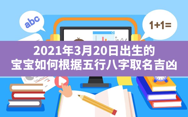 2021年3月20日出生的男孩如何根据五行八字取名吉凶(2021年农历3月20日出生的宝宝是什么命)