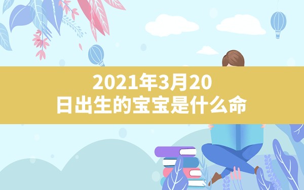 2021年3月20日出生的宝宝是什么命(辛丑年二月初八日申时出生的宝宝五行缺什么)