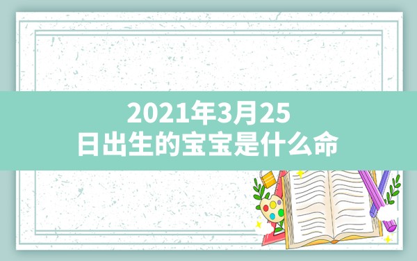 2021年3月25日出生的宝宝是什么命(2021年3月25日出生的宝宝五行缺什么) - 一测网