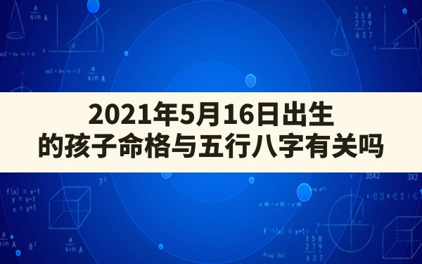 2021年5月16日出生的孩子命格与五行八字有关吗(2021年5月16日出生的宝宝是什么命) - 一测网