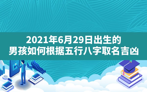 2021年6月29日出生的男孩如何根据五行八字取名吉凶(2021年6月29日出生的人什么命)