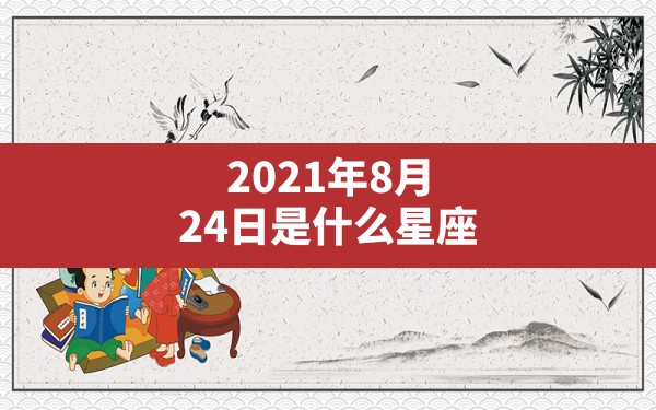 2021年8月24日是什么星座,2021年星座全年运势详解 - 一测网