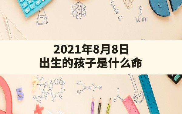 2021年8月8日出生的孩子是什么命_2021年8月8日出生的宝宝五行缺什么 - 一测网