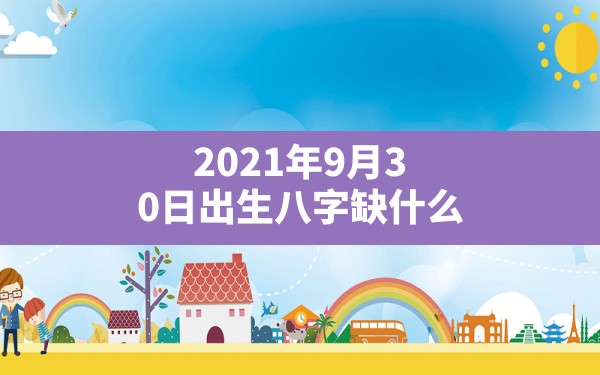 2021年9月30日出生八字缺什么？(2021年9月30日出生的宝宝什么命) - 一测网