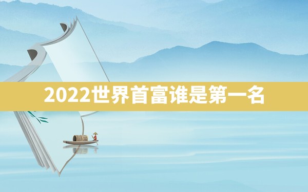 2022世界首富谁是第一名 - 一测网