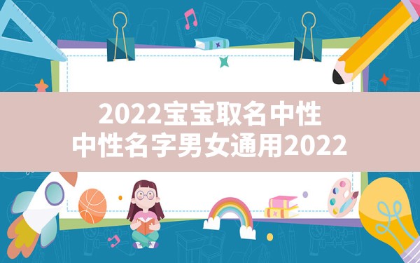 2022宝宝取名中性,中性名字男女通用2022 - 一测网