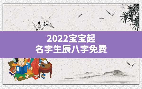 2022宝宝起名字生辰八字免费(2022年虎年出生的女孩名字)