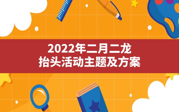 2022年二月二龙抬头活动主题及方案 - 一测网