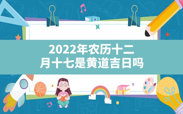 2022年农历十二月十七是黄道吉日吗？ - 一测网