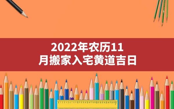 2022年农历11月搬家入宅黄道吉日,农历十一月搬家黄道吉日2022 - 一测网