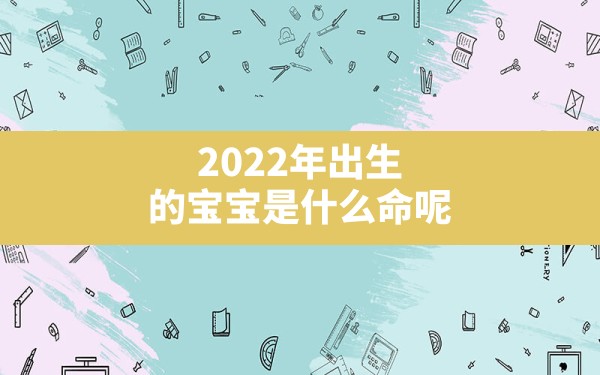 2022年出生的宝宝是什么命呢(2022年农历7月出生的孩子是什么命) - 一测网