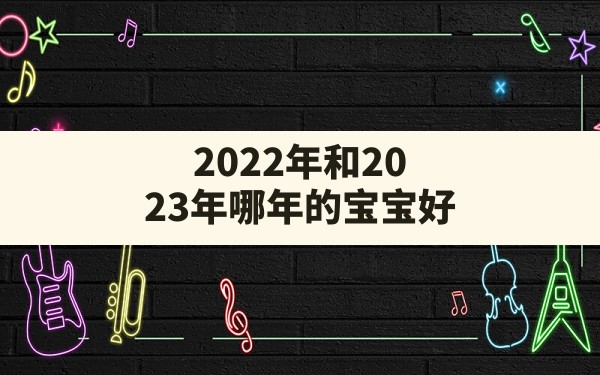 2022年和2023年哪年的宝宝好,2023年宝宝起名大全 - 一测网