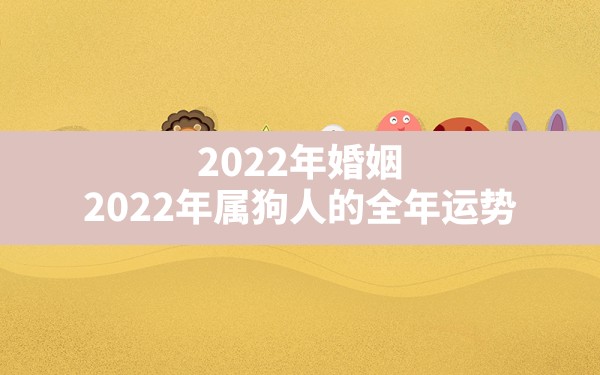 2022年婚姻,2022年属狗人的全年运势 - 一测网