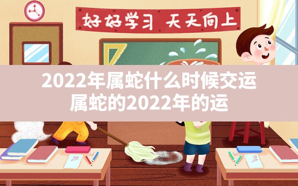 2022年属蛇什么时候交运_属蛇的2022年的运