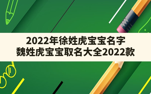 2022年徐姓虎宝宝名字,魏姓虎宝宝取名大全2022款 - 一测网