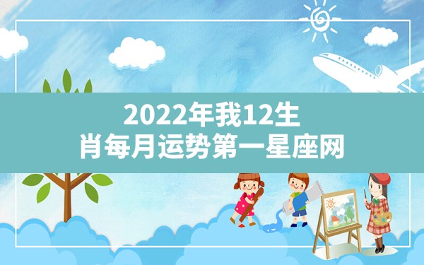 2022年我12生肖每月运势第一星座网 - 一测网