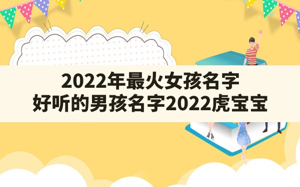 2022年最火女孩名字,好听的男孩名字2022虎宝宝 - 一测网