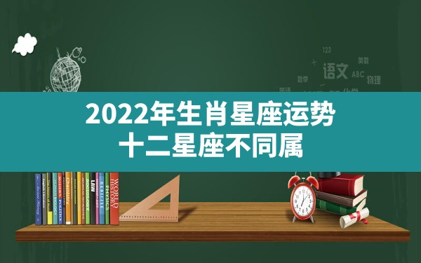 2022年生肖星座运势 十二星座不同属相的最佳运势解析 - 一测网