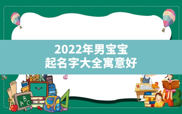 2022年男宝宝起名字大全寓意好,起名大全免费取名2022年男宝宝 - 一测网