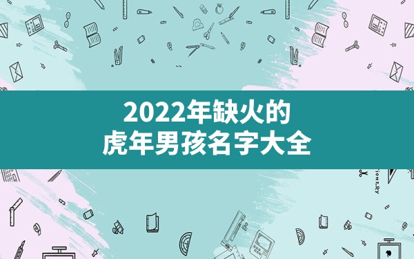 2022年缺火的虎年男孩名字大全,男孩缺火取什么名字好听 - 一测网