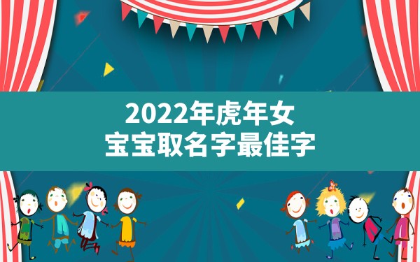 2022年虎年女宝宝取名字最佳字,女宝宝名字大全2022属虎 - 一测网