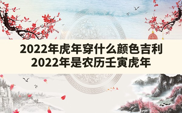 2022年虎年穿什么颜色吉利,2022年是农历壬寅虎年 - 一测网