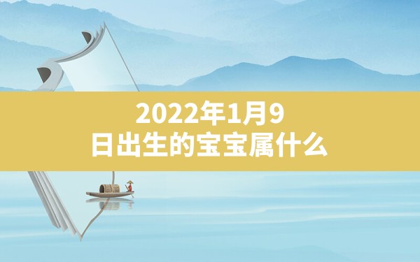 2022年1月9日出生的宝宝属什么(2022年1月9日出生属什么) - 一测网