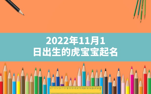 2022年11月1日出生的虎宝宝起名,2022年虎宝宝起名宜用字忌用字 - 一测网