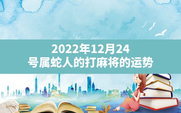 2022年12月24号属蛇人的打麻将的运势 - 一测网