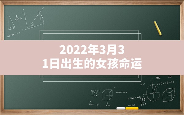 2022年3月31日出生的女孩命运,壬寅年出生的富贵八字2022 - 一测网