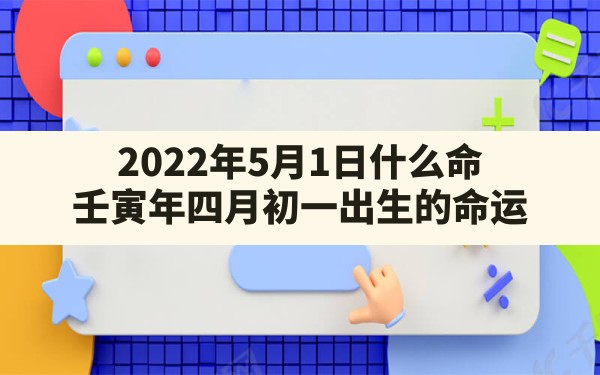 2022年5月1日什么命_壬寅年四月初一出生的命运 - 一测网