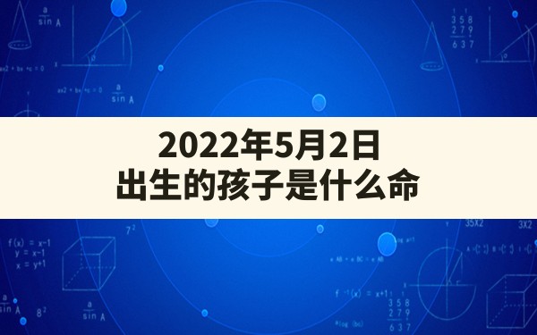 2022年5月2日出生的孩子是什么命(2022年农历2月出生的宝宝五行缺什么) - 一测网