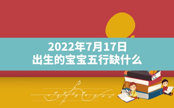 2022年7月17日出生的宝宝五行缺什么,2022年7月17出生五行缺什么 - 一测网