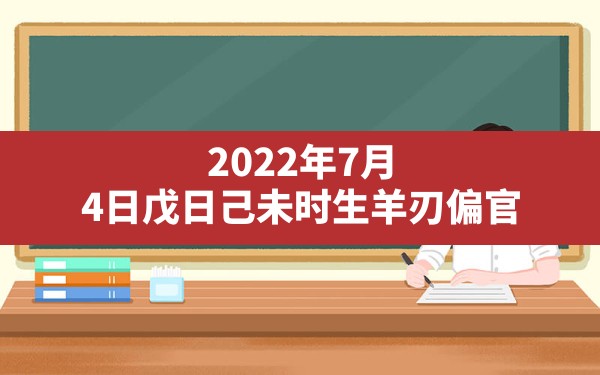 2022年7月4日戊日己未时生,羊刃偏官_戊日己未是羊刃偏官