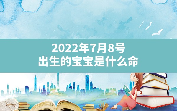 2022年7月8号出生的宝宝是什么命(2021年7月8日出生的宝宝五行缺什么) - 一测网