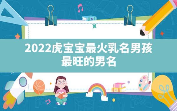 2022虎宝宝最火乳名男孩 最旺的男名 - 一测网