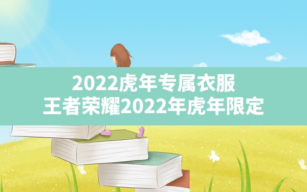 2022虎年专属衣服,王者荣耀2022年虎年限定 - 一测网