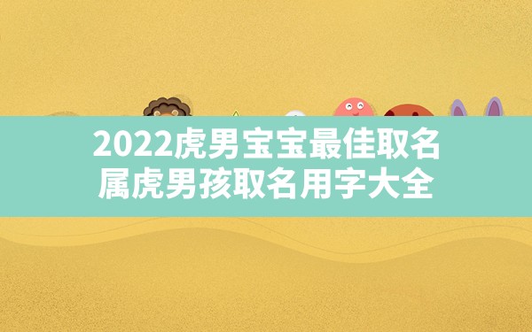 2022虎男宝宝最佳取名,属虎男孩取名用字大全 - 一测网