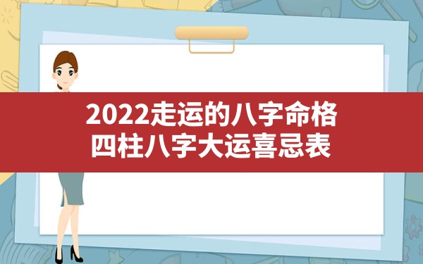 2022走运的八字命格,四柱八字大运喜忌表 - 一测网