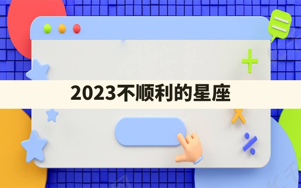 2023不顺利的星座 - 一测网