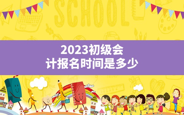 2023初级会计报名时间是多少 - 一测网